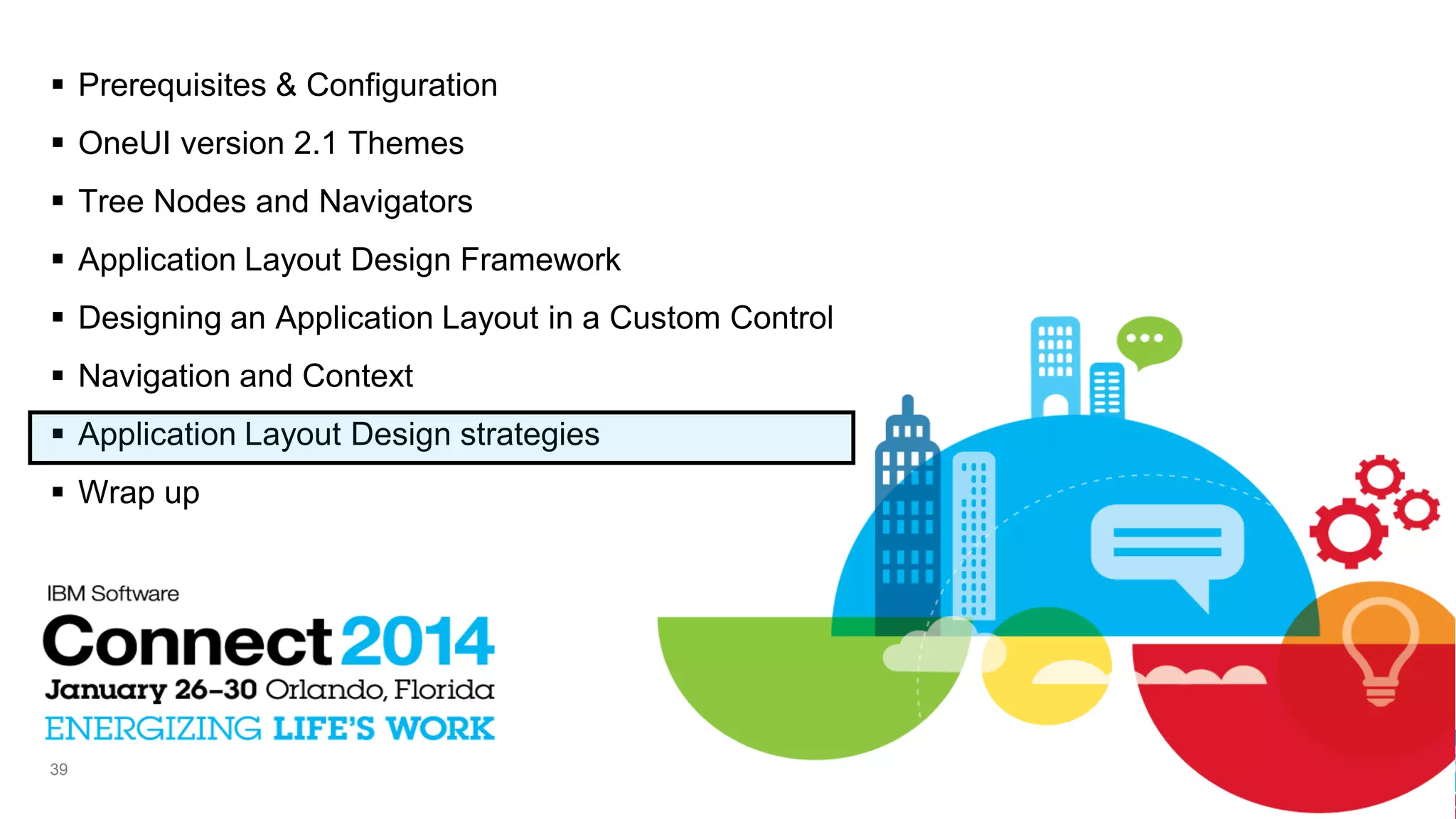  Prerequisites & Configuration
 OneUI version 2.1 Themes
 Tree Nodes and Navigators
 Application Layout Design Framework
 Designing an Application Layout in a Custom Control
 Navigation and Context
 Application Layout Design strategies
 Wrap up

39

 