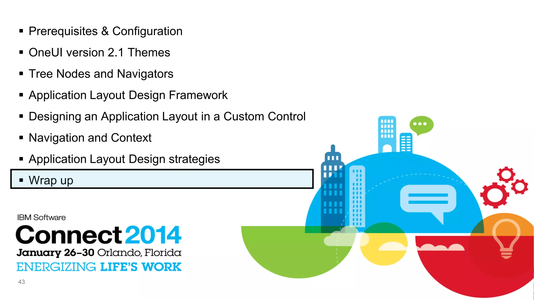  Prerequisites & Configuration
 OneUI version 2.1 Themes
 Tree Nodes and Navigators
 Application Layout Design Framework
 Designing an Application Layout in a Custom Control
 Navigation and Context
 Application Layout Design strategies
 Wrap up

43

 