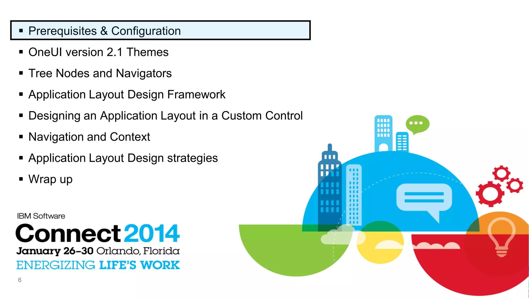  Prerequisites & Configuration
 OneUI version 2.1 Themes
 Tree Nodes and Navigators
 Application Layout Design Framework
 Designing an Application Layout in a Custom Control
 Navigation and Context
 Application Layout Design strategies
 Wrap up

6

 