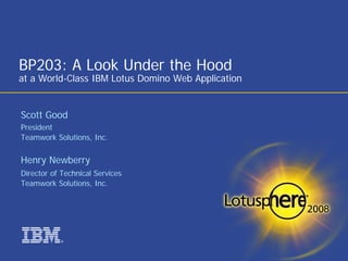 BP203: A Look Under the Hood
at a World-Class IBM Lotus Domino Web Application


Scott Good
President
Teamwork Solutions, Inc.


Henry Newberry
Director of Technical Services
Teamwork Solutions, Inc.




           ®
 