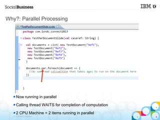 Why?: Parallel Processing




     Now running in parallel

     Calling thread WAITS for completion of computation

     2 CPU Machine = 2 items running in parallel
   © 2013 IBM Corporation
 