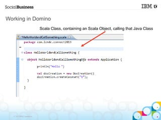 Working in Domino
                            Scala Class, containing an Scala Object, calling that Java Class




   © 2013 IBM Corporation
 