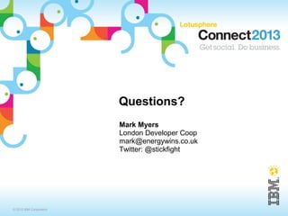 Questions?
                         Mark Myers
                         London Developer Coop
                         mark@energywins.co.uk
                         Twitter: @stickfight




© 2013 IBM Corporation
 