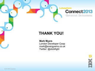 THANK YOU!
                         Mark Myers
                         London Developer Coop
                         mark@energywins.co.uk
                         Twitter: @stickfight




© 2013 IBM Corporation
 