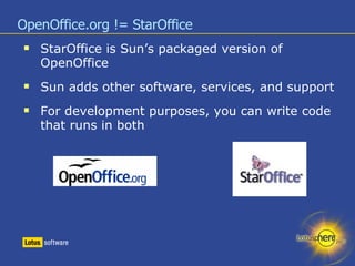 OpenOffice.org != StarOffice StarOffice is Sun’s packaged version of OpenOffice Sun adds other software, services, and support For development purposes, you can write code that runs in both 