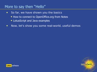 More to say then “Hello” So far, we have shown you the basics How to connect to OpenOffice.org from Notes LotusScript and Java examples Now, let's show you some real-world, useful demos 