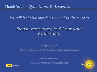Thank You! Questions & Answers We will be in the speaker room after the session Please remember to fill out your evaluation. alan@dominux.co.uk  http://www.dominux.co.uk/dominuxblog.nsf  http://www.dominux.co.uk [email_address]   www.johndavidhead.com   www.psclistens.com 