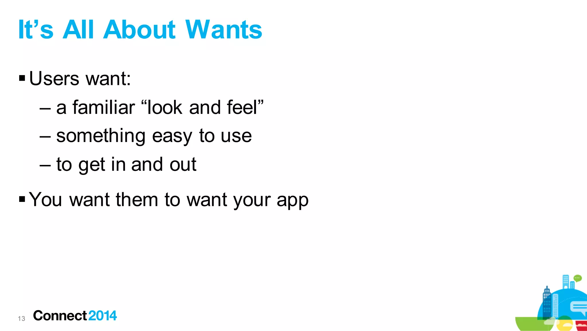 It’s All About Wants
 Users want:
– a familiar “look and feel”
– something easy to use
– to get in and out
 You want them to want your app

13

 