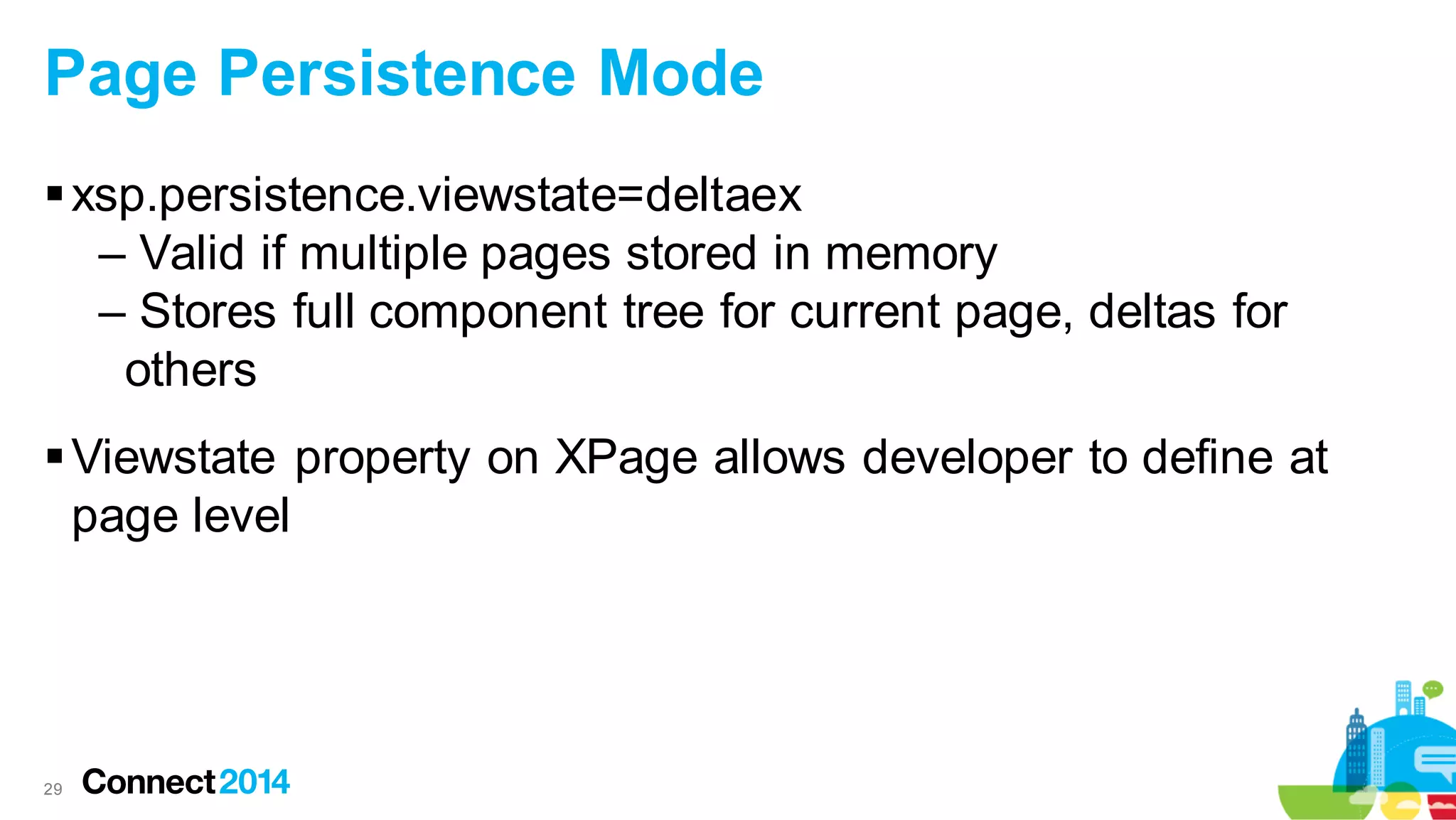 Page Persistence Mode
 xsp.persistence.viewstate=deltaex
– Valid if multiple pages stored in memory
– Stores full component tree for current page, deltas for
others
 Viewstate property on XPage allows developer to define at
page level

29

 
