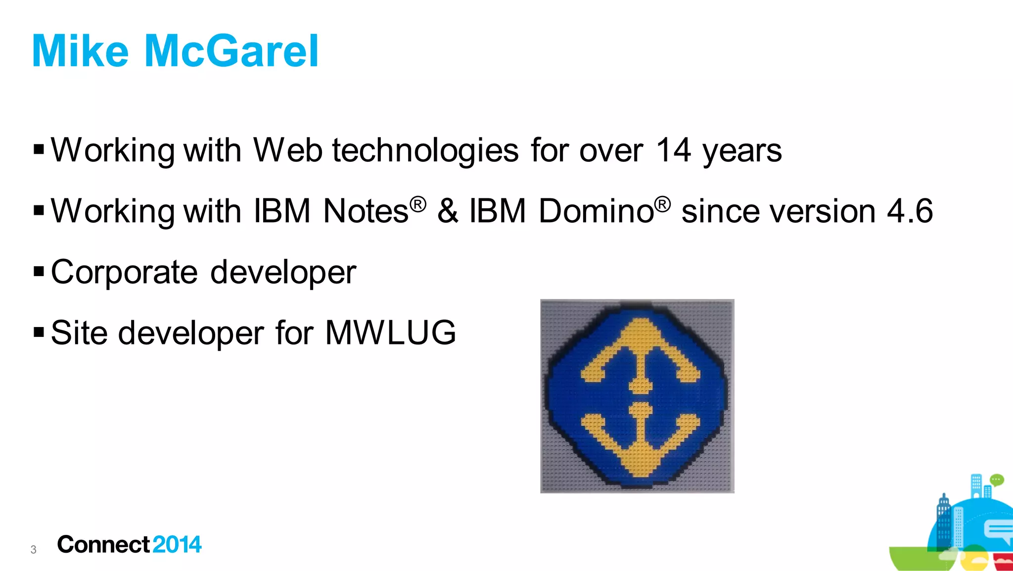 Mike McGarel
 Working with Web technologies for over 14 years
 Working with IBM Notes® & IBM Domino® since version 4.6

 Corporate developer
 Site developer for MWLUG

3

 