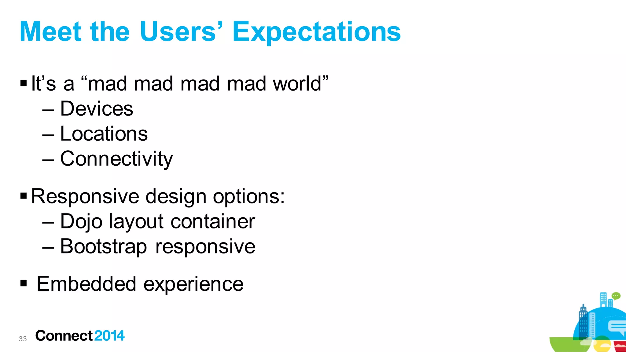 Meet the Users’ Expectations
 It’s a “mad mad mad mad world”
– Devices
– Locations
– Connectivity
 Responsive design options:
– Dojo layout container
– Bootstrap responsive

 Embedded experience
33

 