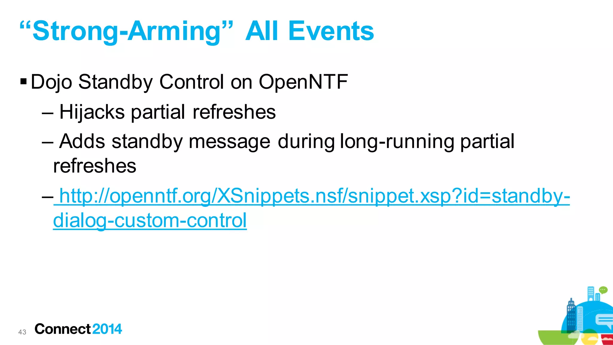 “Strong-Arming” All Events
 Dojo Standby Control on OpenNTF
– Hijacks partial refreshes
– Adds standby message during long-running partial
refreshes
– http://openntf.org/XSnippets.nsf/snippet.xsp?id=standbydialog-custom-control

43

 