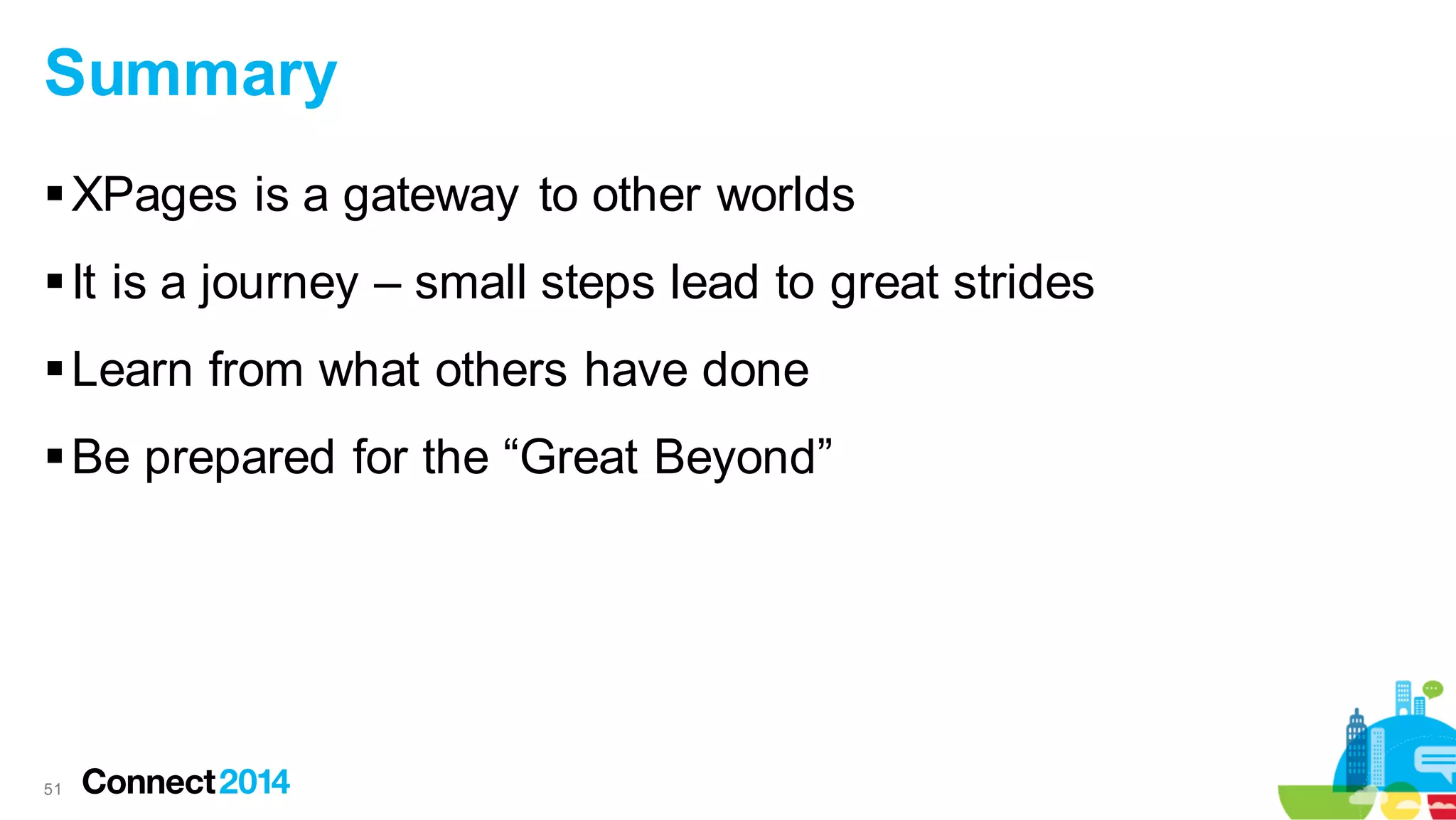 Summary
 XPages is a gateway to other worlds
 It is a journey – small steps lead to great strides
 Learn from what others have done
 Be prepared for the “Great Beyond”

51

 