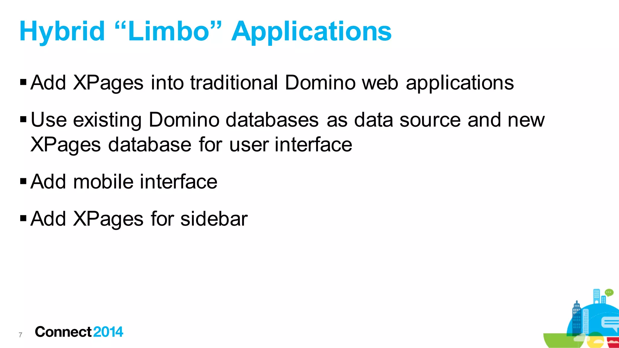 Hybrid “Limbo” Applications
 Add XPages into traditional Domino web applications
 Use existing Domino databases as data source and new
XPages database for user interface
 Add mobile interface
 Add XPages for sidebar

7

 