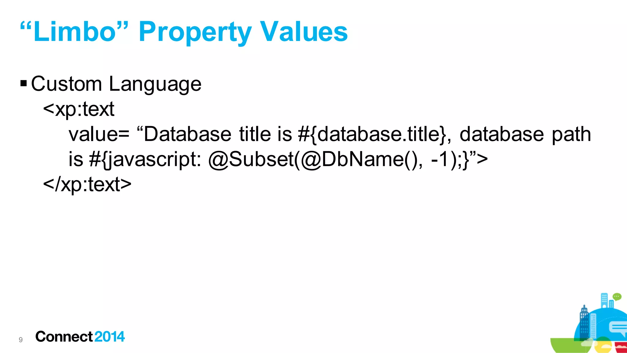 “Limbo” Property Values
 Custom Language
<xp:text
value= “Database title is #{database.title}, database path
is #{javascript: @Subset(@DbName(), -1);}”>
</xp:text>

9

 