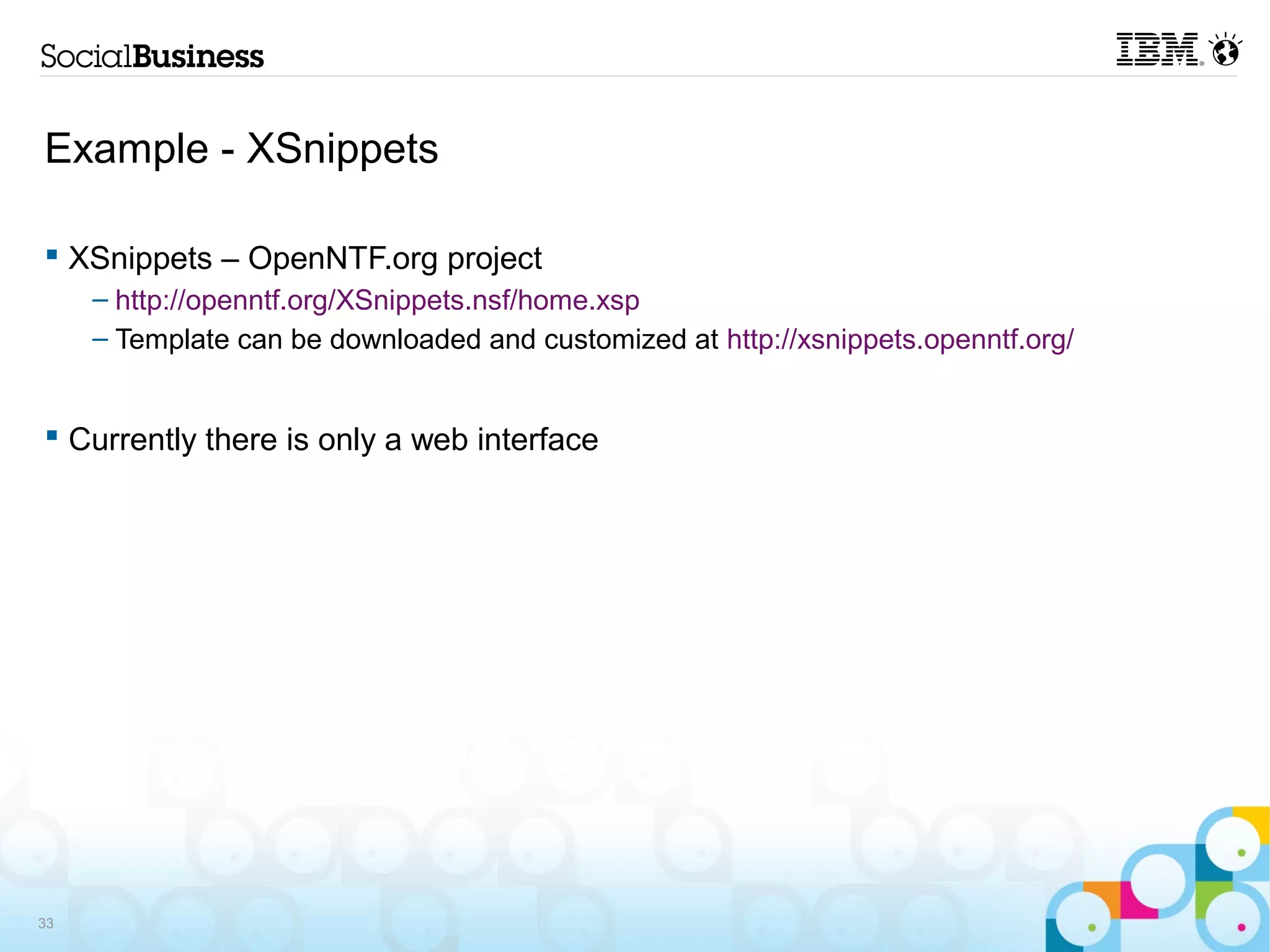Example - XSnippets

 XSnippets – OpenNTF.org project
     – http://openntf.org/XSnippets.nsf/home.xsp
     – Template can be downloaded and customized at http://xsnippets.openntf.org/


 Currently there is only a web interface




33
 