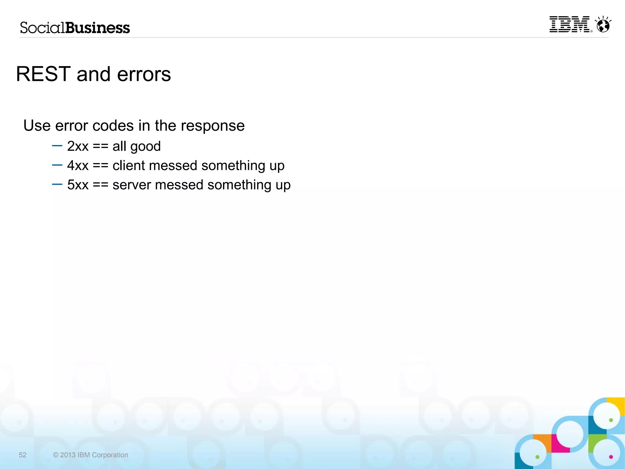 REST and errors

 Use error codes in the response
     ─ 2xx == all good
     ─ 4xx == client messed something up
     ─ 5xx == server messed something up




52   © 2013 IBM Corporation
 