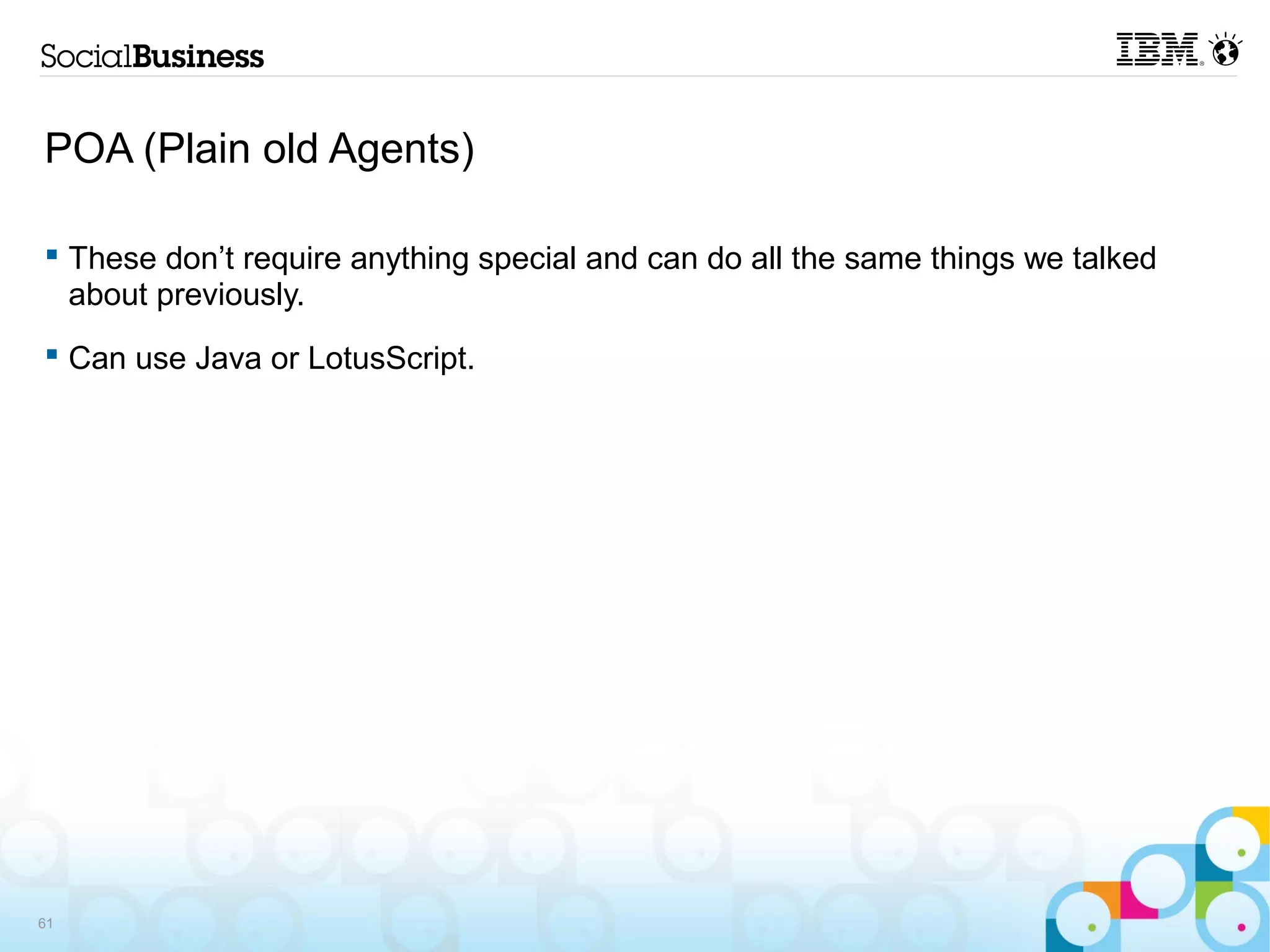 POA (Plain old Agents)

 These don’t require anything special and can do all the same things we talked
  about previously.
 Can use Java or LotusScript.




61
 