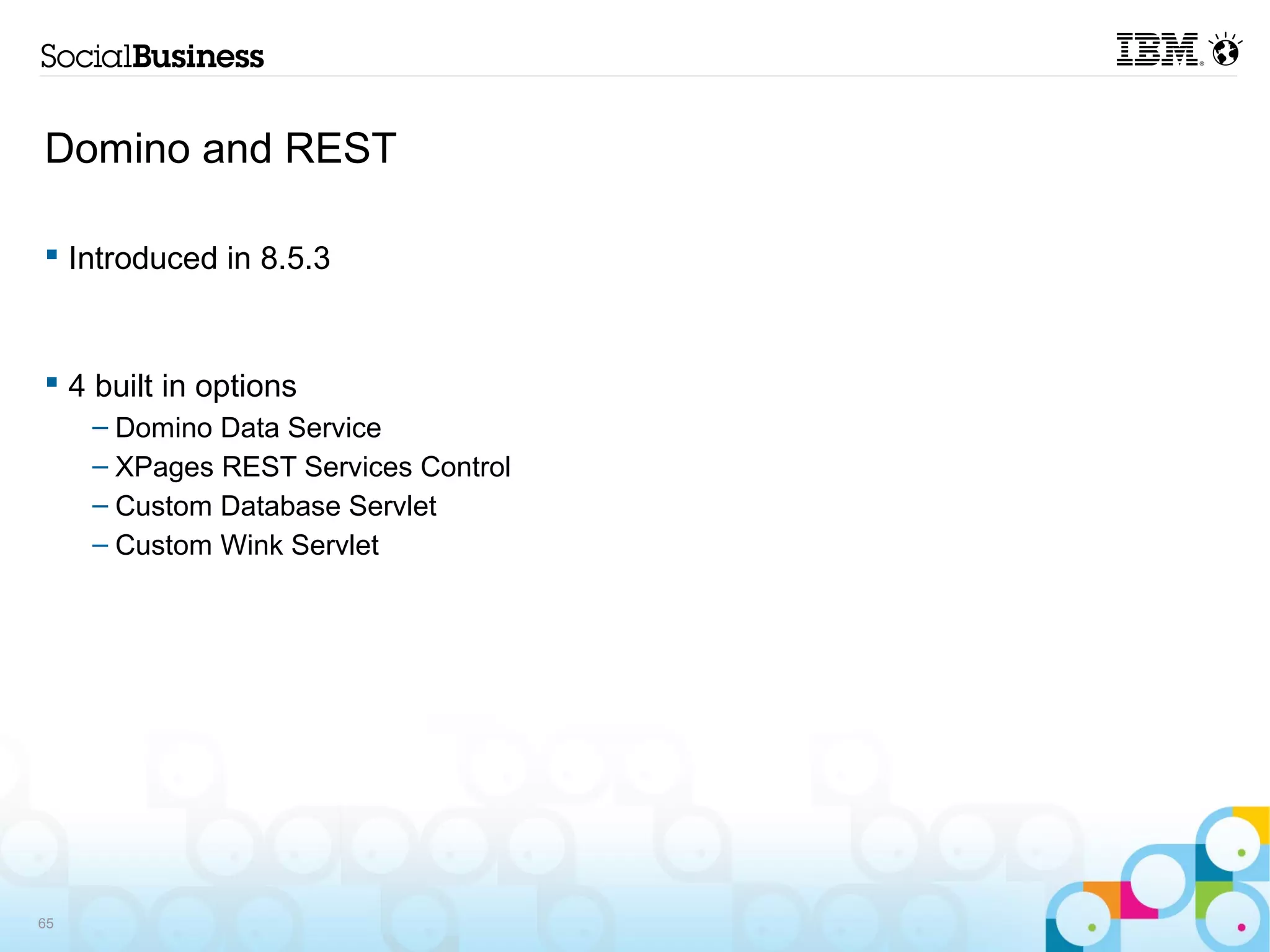 Domino and REST

 Introduced in 8.5.3



 4 built in options
     – Domino Data Service
     – XPages REST Services Control
     – Custom Database Servlet
     – Custom Wink Servlet




65
 
