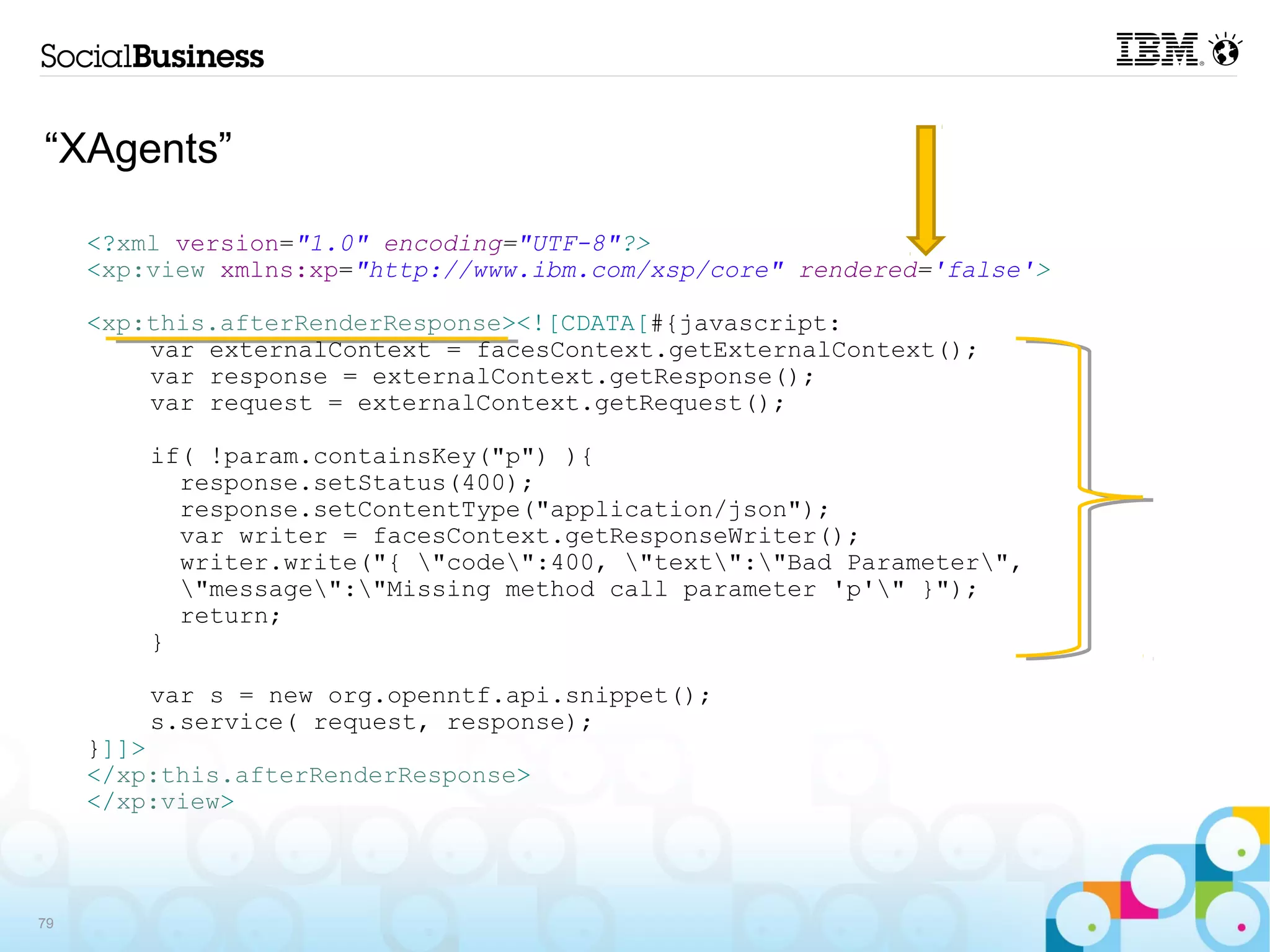 “XAgents”

     <?xml version="1.0" encoding="UTF-8"?>
     <xp:view xmlns:xp="http://www.ibm.com/xsp/core" rendered='false'>

     <xp:this.afterRenderResponse><![CDATA[#{javascript:
         var externalContext = facesContext.getExternalContext();
         var response = externalContext.getResponse();
         var request = externalContext.getRequest();

         if( !param.containsKey("p") ){
           response.setStatus(400);
           response.setContentType("application/json");
           var writer = facesContext.getResponseWriter();
           writer.write("{ "code":400, "text":"Bad Parameter",
           "message":"Missing method call parameter 'p'" }");
           return;
         }

         var s = new org.openntf.api.snippet();
         s.service( request, response);
     }]]>
     </xp:this.afterRenderResponse>
     </xp:view>



79
 
