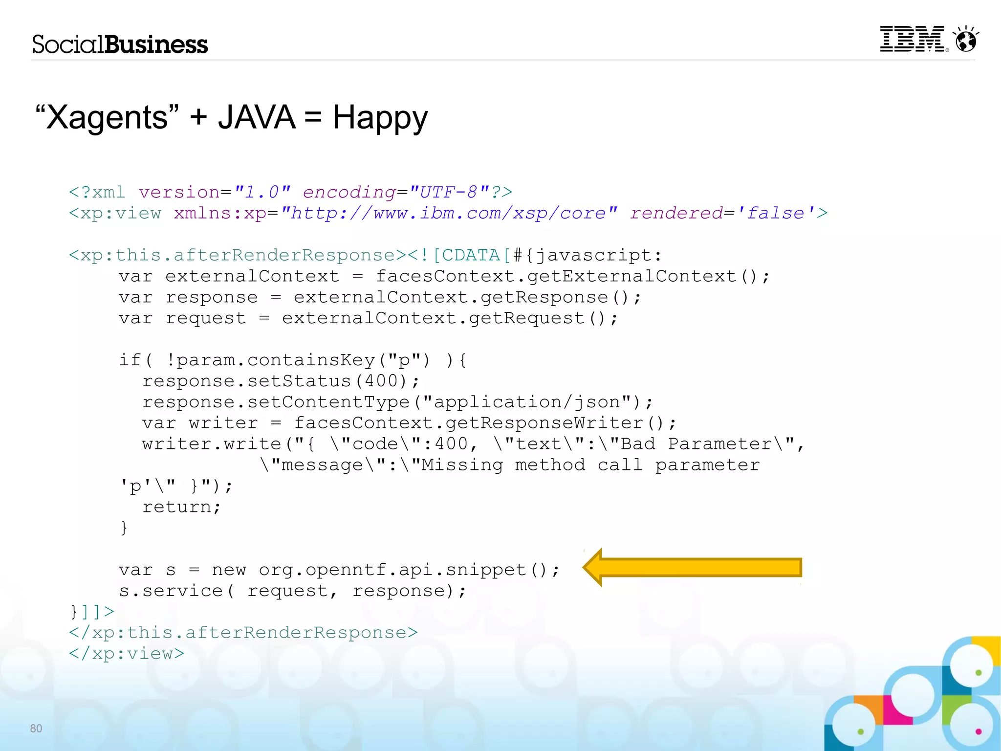 “Xagents” + JAVA = Happy

     <?xml version="1.0" encoding="UTF-8"?>
     <xp:view xmlns:xp="http://www.ibm.com/xsp/core" rendered='false'>

     <xp:this.afterRenderResponse><![CDATA[#{javascript:
         var externalContext = facesContext.getExternalContext();
         var response = externalContext.getResponse();
         var request = externalContext.getRequest();

         if( !param.containsKey("p") ){
           response.setStatus(400);
           response.setContentType("application/json");
           var writer = facesContext.getResponseWriter();
           writer.write("{ "code":400, "text":"Bad Parameter",
                     "message":"Missing method call parameter
         'p'" }");
           return;
         }

         var s = new org.openntf.api.snippet();
         s.service( request, response);
     }]]>
     </xp:this.afterRenderResponse>
     </xp:view>


80
 