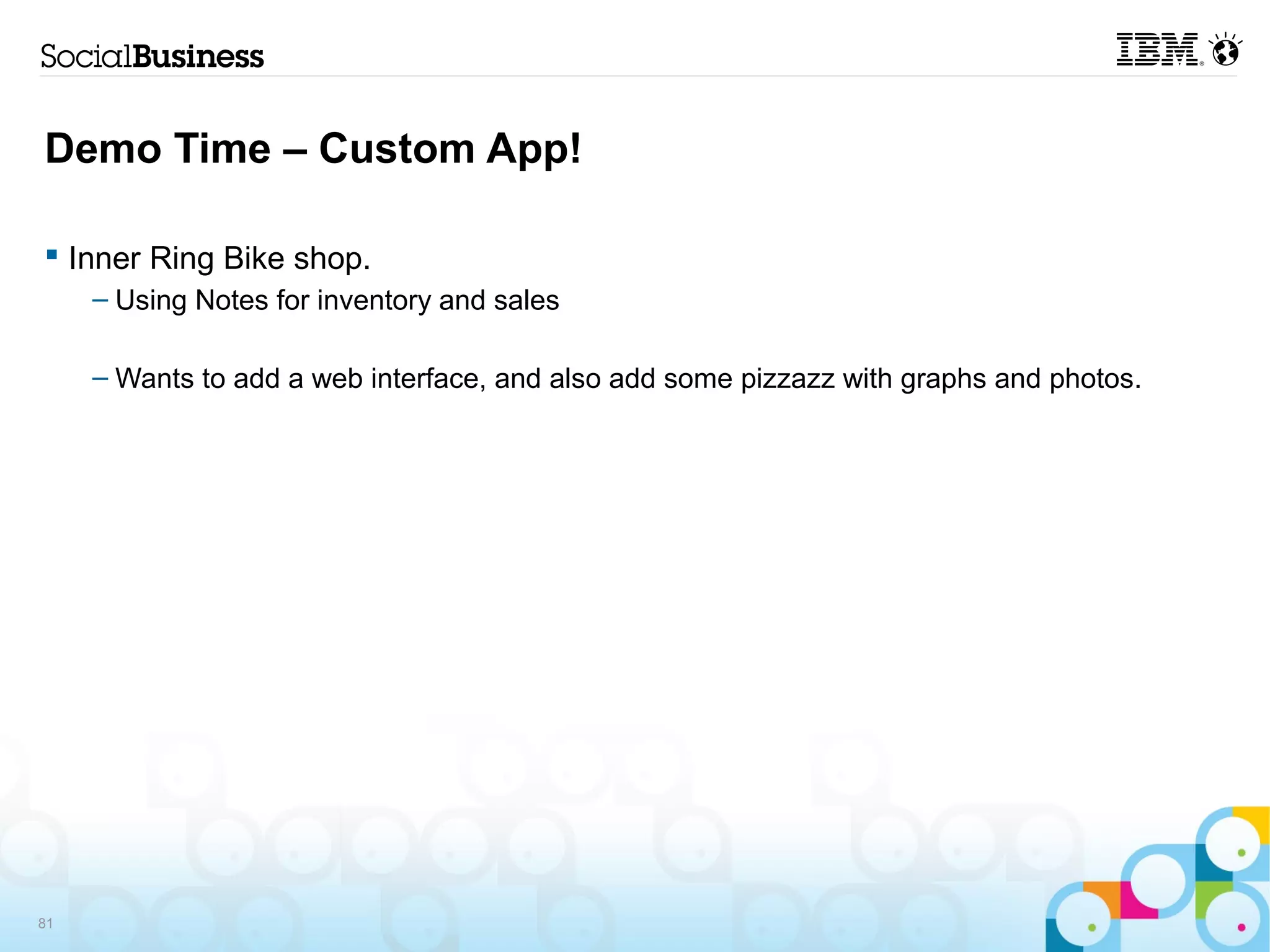 Demo Time – Custom App!

 Inner Ring Bike shop.
     – Using Notes for inventory and sales

     – Wants to add a web interface, and also add some pizzazz with graphs and photos.




81
 