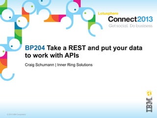 BP204 Take a REST and put your data
                    to work with APIs
                    Craig Schumann | Inner Ring Solutions




© 2013 IBM Corporation
 
