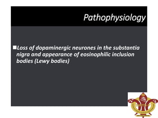Pathophysiology
Loss of dopaminergic neurones in the substantia
nigra and appearance of eosinophilic inclusion
bodies (Lewy bodies)
 