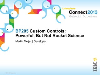 BP205 Custom Controls:
                     Powerful, But Not Rocket Science
                     Martin Meijer | Developer




© 2013 IBM Corporation
 