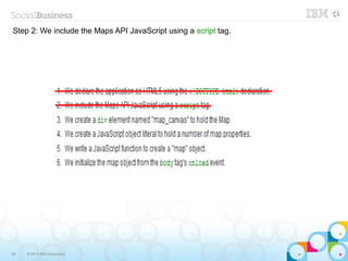 Step 2: We include the Maps API JavaScript using a script tag.




30   © 2013 IBM Corporation
 