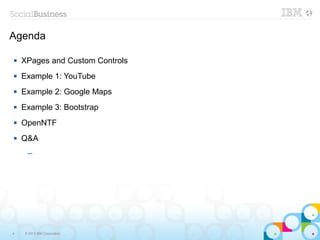 Agenda

   XPages and Custom Controls
   Example 1: YouTube
   Example 2: Google Maps
   Example 3: Bootstrap
   OpenNTF
   Q&A
     ─




4   © 2013 IBM Corporation
 