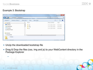 Example 3: Bootstrap




    Unzip the downloaded bootstrap file
    Drag & Drop the files (css, img and js) to your WebContent directory in the
     Package Explorer
      ─




54    © 2013 IBM Corporation
 