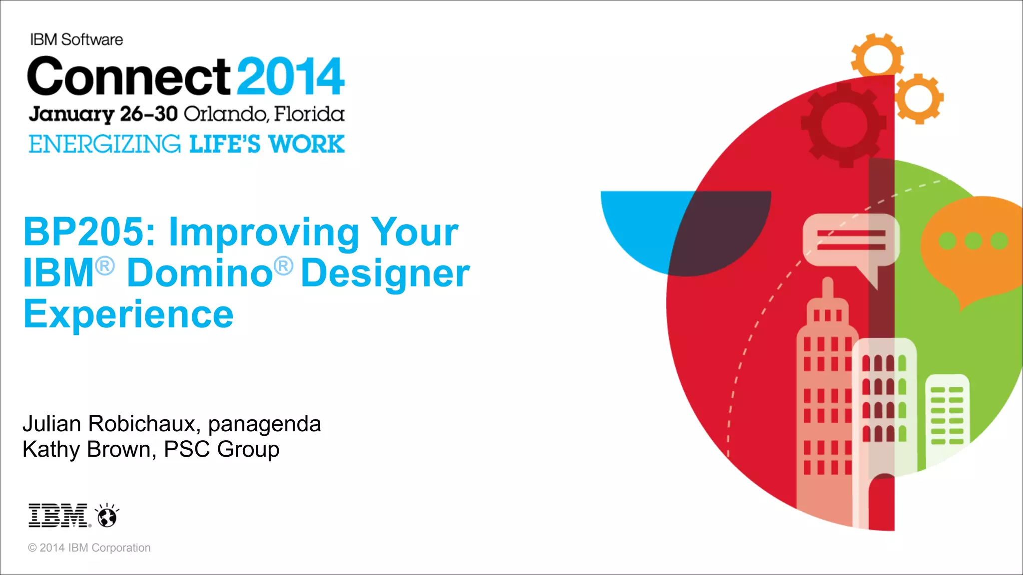 BP205: Improving Your  
IBM® Domino® Designer  
Experience
Julian Robichaux, panagenda
Kathy Brown, PSC Group

© 2014 IBM Corporation

 