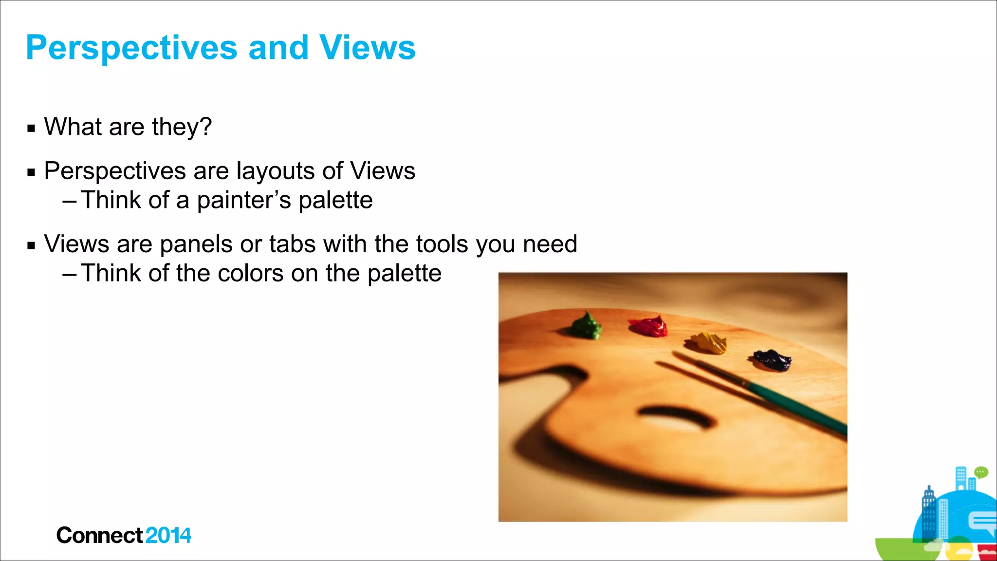 Perspectives and Views
▪ What are they?
▪ Perspectives are layouts of Views
– Think of a painter’s palette
▪ Views are panels or tabs with the tools you need
– Think of the colors on the palette

 