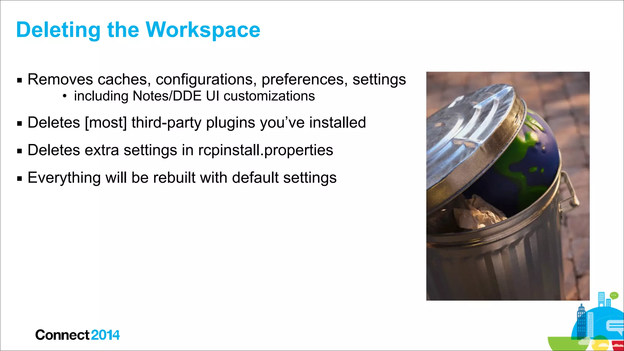 Deleting the Workspace
▪ Removes caches, configurations, preferences, settings
• including Notes/DDE UI customizations

▪ Deletes [most] third-party plugins you’ve installed
▪ Deletes extra settings in rcpinstall.properties
▪ Everything will be rebuilt with default settings

 