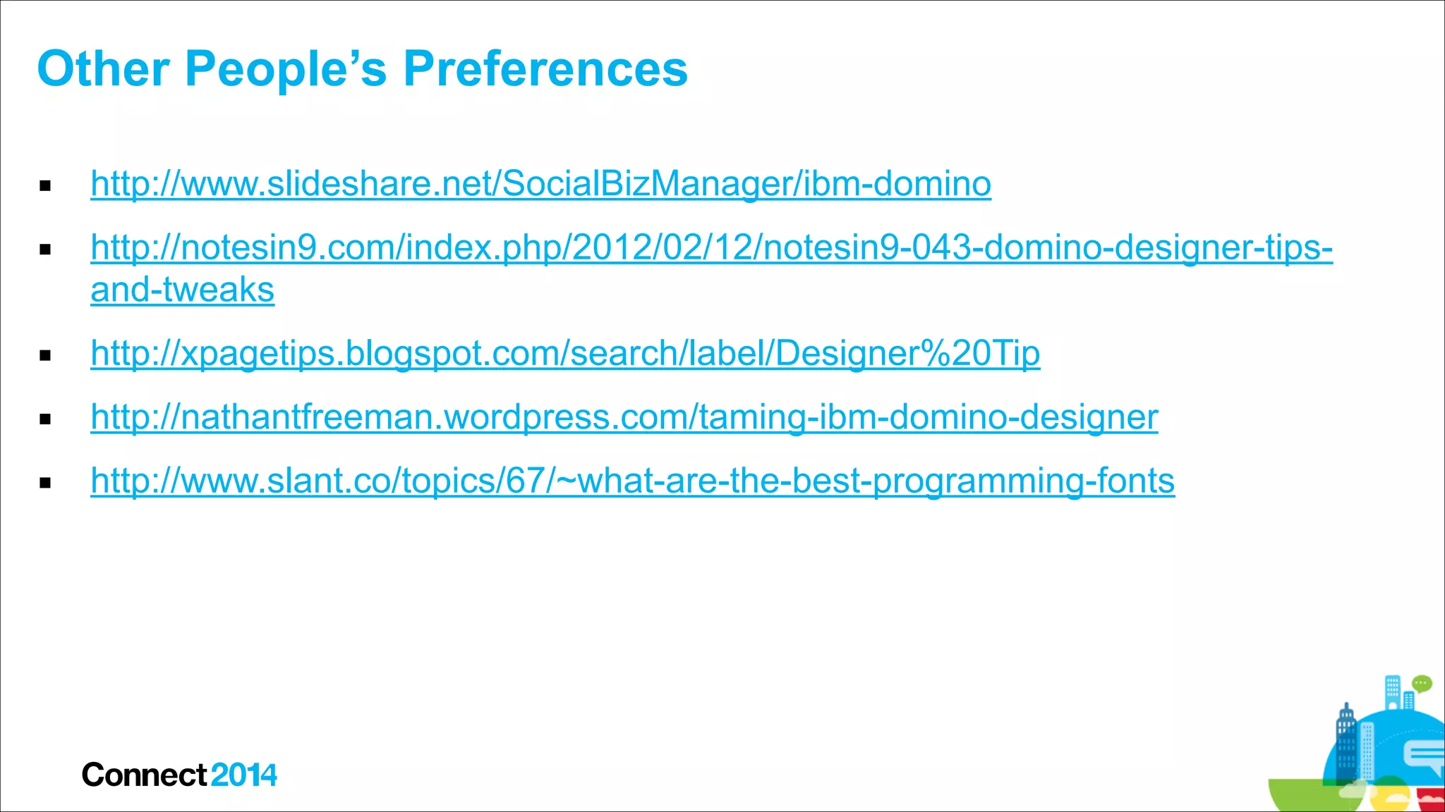 Other People’s Preferences
▪ http://www.slideshare.net/SocialBizManager/ibm-domino
▪ http://notesin9.com/index.php/2012/02/12/notesin9-043-domino-designer-tipsand-tweaks
▪ http://xpagetips.blogspot.com/search/label/Designer%20Tip
▪ http://nathantfreeman.wordpress.com/taming-ibm-domino-designer
▪ http://www.slant.co/topics/67/~what-are-the-best-programming-fonts

 