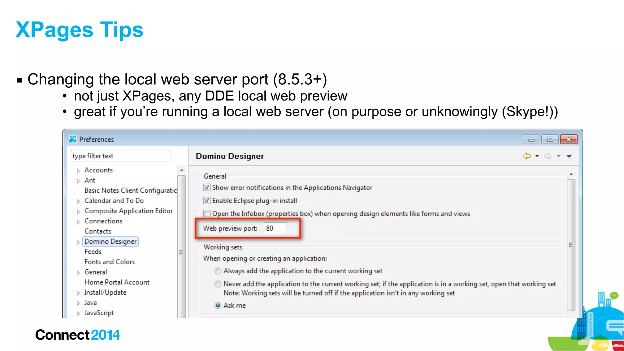 XPages Tips
▪ Changing the local web server port (8.5.3+)

• not just XPages, any DDE local web preview
• great if you’re running a local web server (on purpose or unknowingly (Skype!))

 