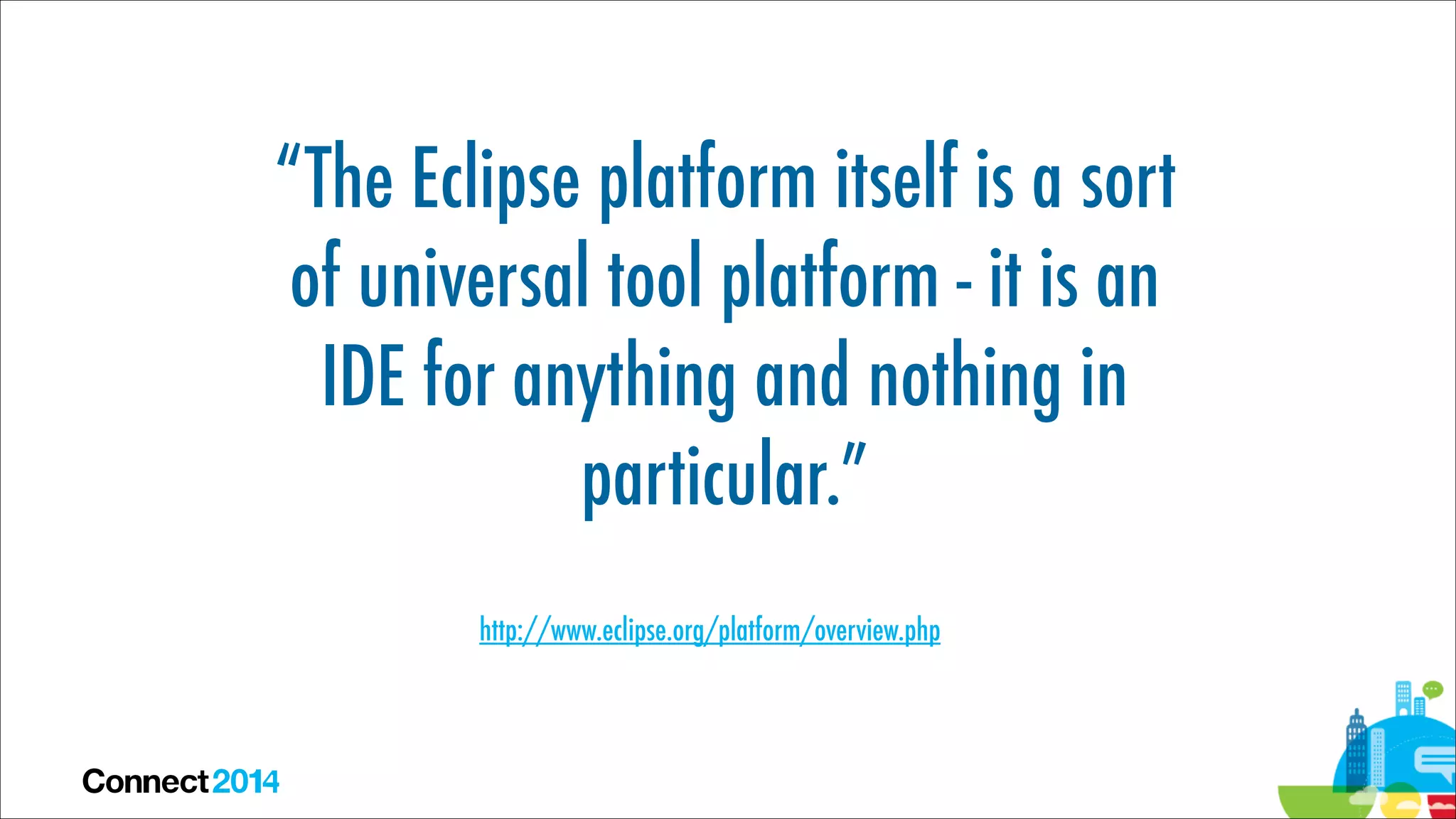 “The Eclipse platform itself is a sort
of universal tool platform - it is an
IDE for anything and nothing in
particular.”
http://www.eclipse.org/platform/overview.php

 
