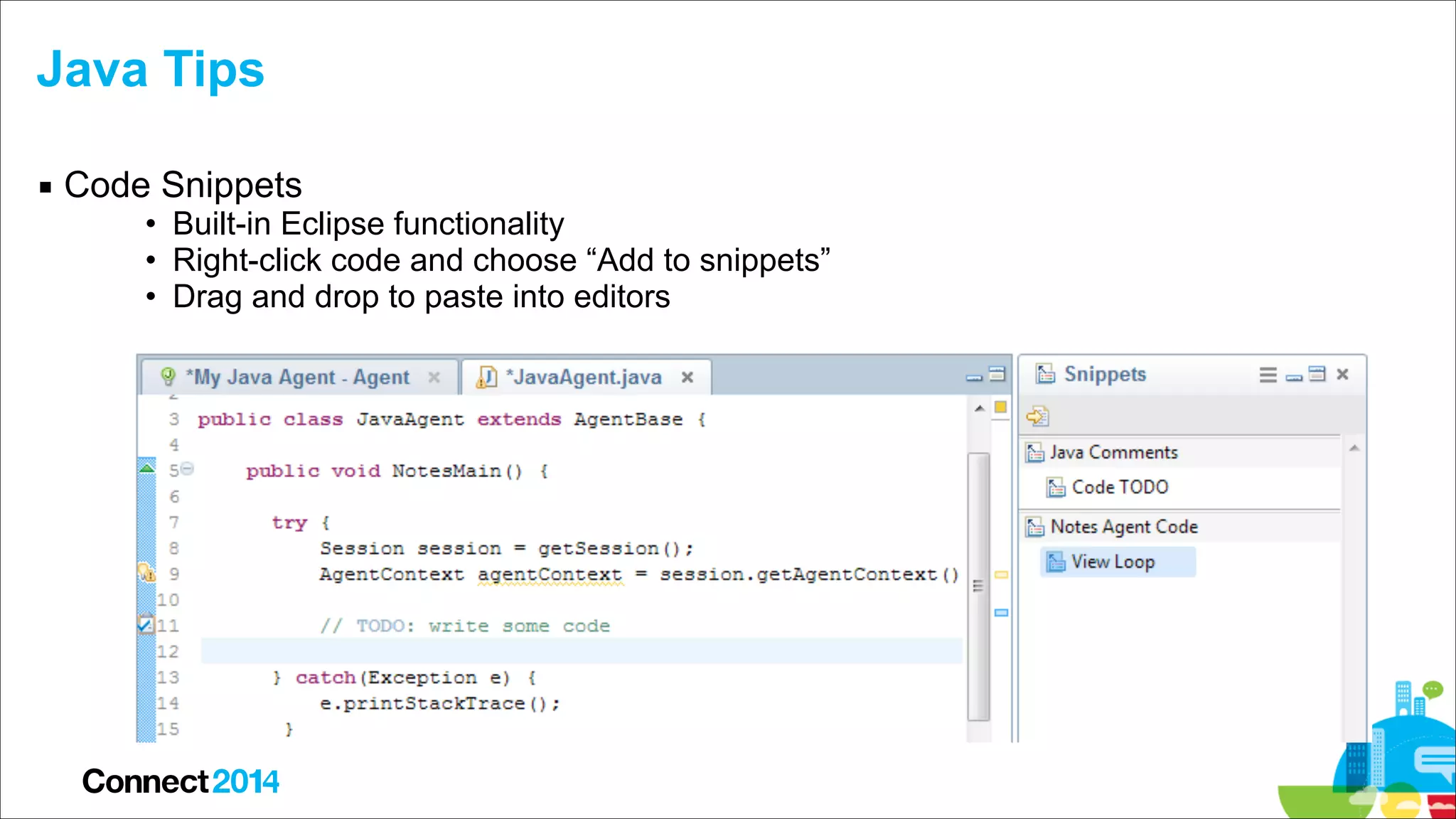 Java Tips
▪ Code Snippets

• Built-in Eclipse functionality
• Right-click code and choose “Add to snippets”
• Drag and drop to paste into editors

 
