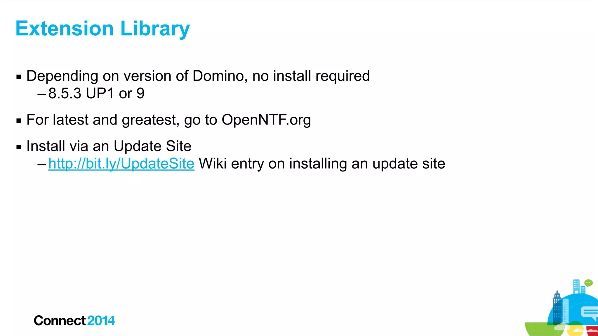 Extension Library
▪ Depending on version of Domino, no install required
– 8.5.3 UP1 or 9
▪ For latest and greatest, go to OpenNTF.org
▪ Install via an Update Site
– http://bit.ly/UpdateSite Wiki entry on installing an update site

 