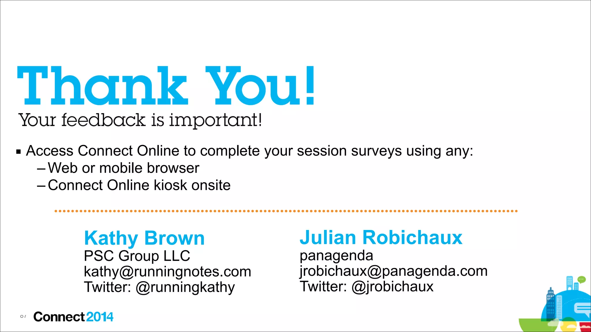 ▪ Access Connect Online to complete your session surveys using any:
– Web or mobile browser
– Connect Online kiosk onsite

Kathy Brown 

PSC Group LLC 
kathy@runningnotes.com 
Twitter: @runningkathy
!

87

Julian Robichaux 

panagenda 
jrobichaux@panagenda.com 
Twitter: @jrobichaux

 