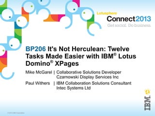 BP206 It's Not Herculean: Twelve
                         Tasks Made Easier with IBM® Lotus
                                ®
                         Domino XPages
                         Mike McGarel | Collaborative Solutions Developer
                                        Czarnowski Display Services Inc
                         Paul Withers | IBM Collaboration Solutions Consultant
                                        Intec Systems Ltd




© 2013 IBM Corporation
 