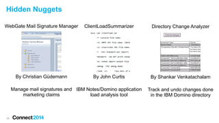 Hidden Nuggets
WebGate Mail Signature Manager

ClientLoadSummarizer

Directory Change Analyzer

By Christian Güdemann

By John Curtis

By Shankar Venkatachalam

Manage mail signatures and IBM Notes/Domino application
marketing claims
load analysis tool

24

Track and undo changes done
in the IBM Domino directory

 
