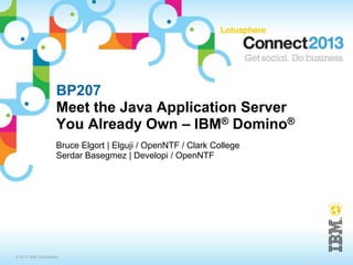 BP207
                    Meet the Java Application Server
                    You Already Own – IBM® Domino®
                    Bruce Elgort | Elguji / OpenNTF / Clark College
                    Serdar Basegmez | Developi / OpenNTF




© 2013 IBM Corporation
 