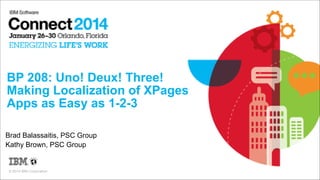 BP 208: Uno! Deux! Three!
Making Localization of XPages
Apps as Easy as 1-2-3 
Brad Balassaitis, PSC Group
Kathy Brown, PSC Group

© 2014 IBM Corporation

 