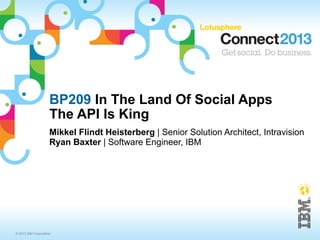 BP209 In The Land Of Social Apps
                     The API Is King
                     Mikkel Flindt Heisterberg | Senior Solution Architect, Intravision
                     Ryan Baxter | Software Engineer, IBM




© 2013 IBM Corporation
 