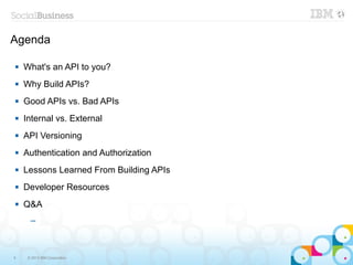 Agenda

   What's an API to you?
   Why Build APIs?
   Good APIs vs. Bad APIs
   Internal vs. External
   API Versioning
   Authentication and Authorization
   Lessons Learned From Building APIs
   Developer Resources
   Q&A
      ─




6    © 2013 IBM Corporation
 