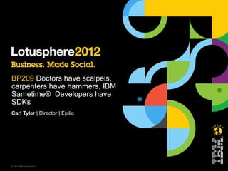 BP209 Doctors have scalpels,
carpenters have hammers, IBM
Sametime® Developers have
SDKs
Carl Tyler | Director | Epilio




© 2012 IBM Corporation
 