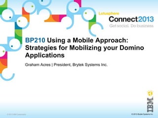 BP210 Using a Mobile Approach:
                    Strategies for Mobilizing your Domino
                    Applications
                    Graham Acres | President, Brytek Systems Inc.




© 2013 IBM Corporation                                              © 2013 Brytek Systems Inc.
 