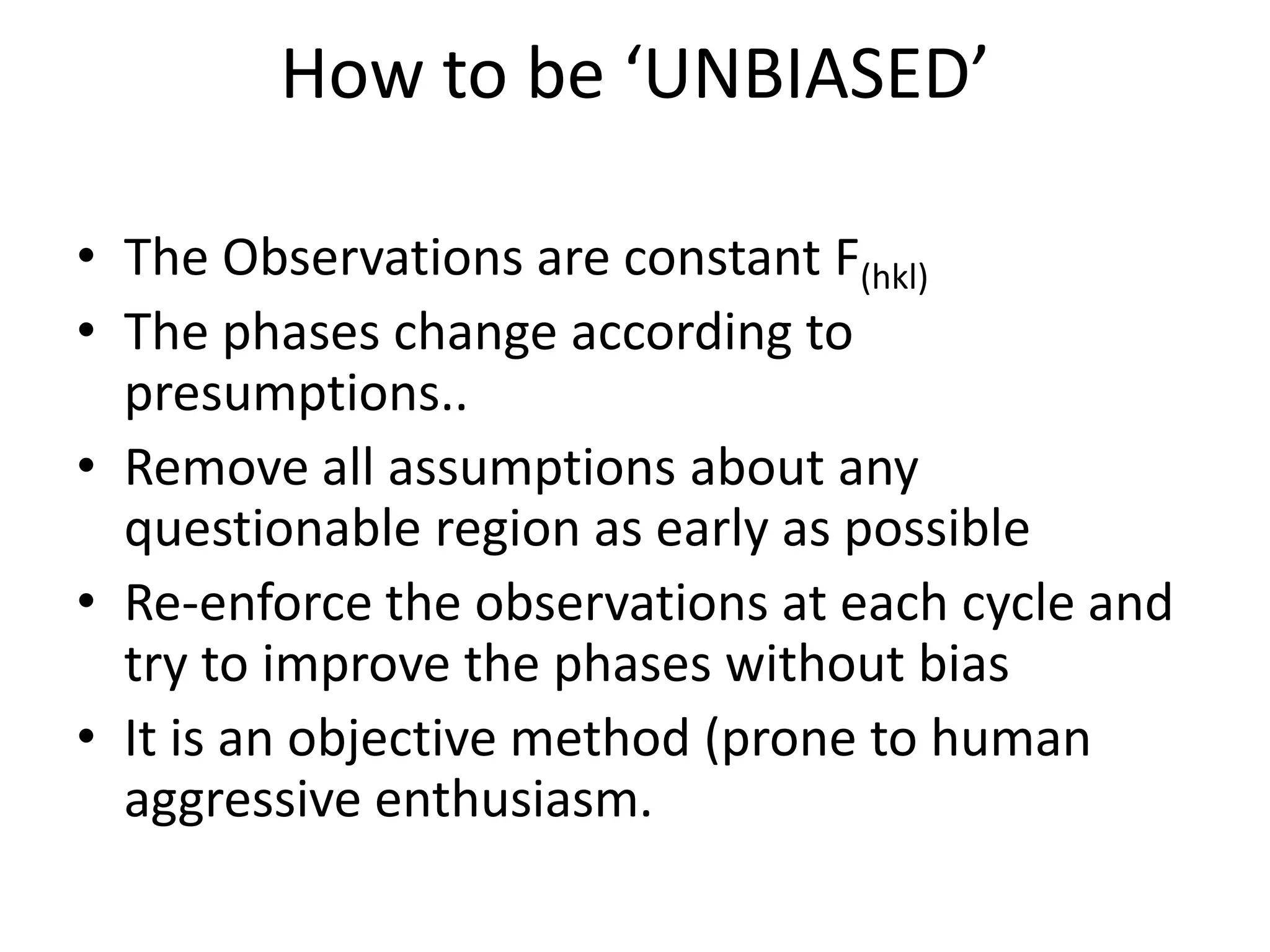 How to be ‘UNBIASED’  The Observations are constant F(hkl)The phases change according to presumptions..Remove all assumptions about any questionable region as early as possibleRe-enforce the observations at each cycle and try to improve the phases without biasIt is an objective method (prone to human aggressive enthusiasm.